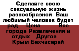 Сделайте свою сексуальную жизнь разнообразной! Ваш любимый человек будет рад. › Цена ­ 150 - Все города Развлечения и отдых » Другое   . Крым,Бахчисарай